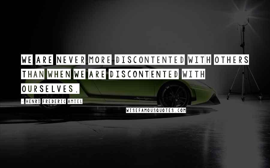 Henri Frederic Amiel Quotes: We are never more discontented with others than when we are discontented with ourselves.