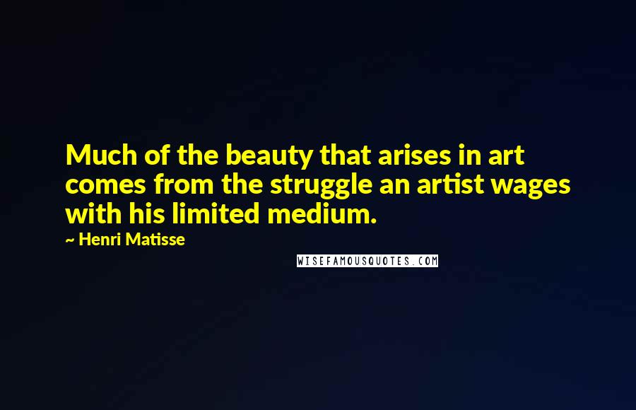 Henri Matisse Quotes: Much of the beauty that arises in art comes from the struggle an artist wages with his limited medium.