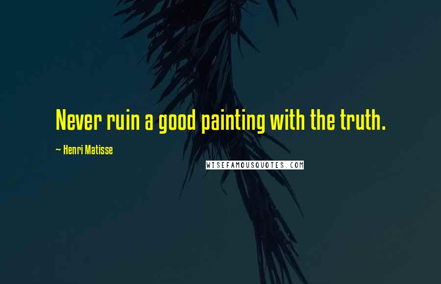 Henri Matisse Quotes: Never ruin a good painting with the truth.