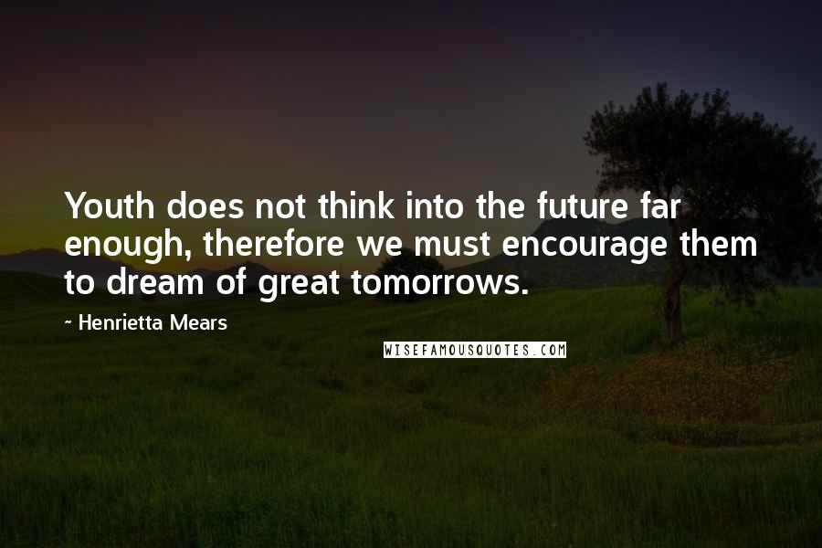 Henrietta Mears Quotes: Youth does not think into the future far enough, therefore we must encourage them to dream of great tomorrows.