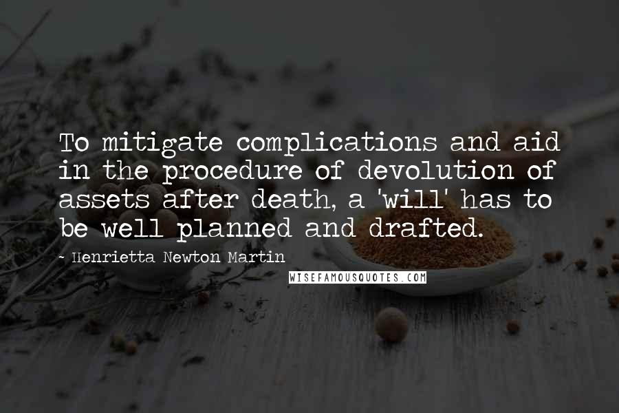 Henrietta Newton Martin Quotes: To mitigate complications and aid in the procedure of devolution of assets after death, a 'will' has to be well planned and drafted.