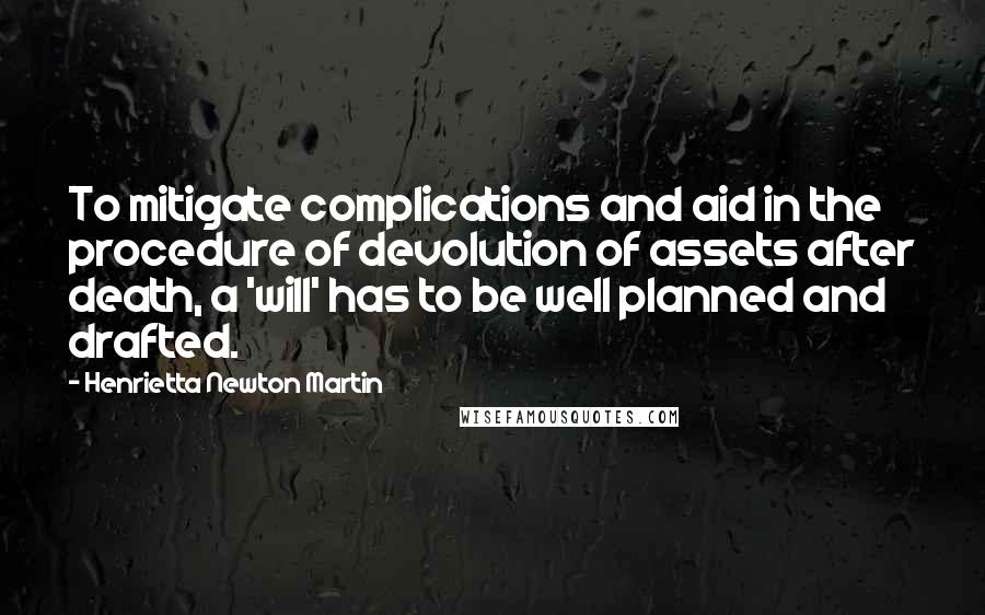 Henrietta Newton Martin Quotes: To mitigate complications and aid in the procedure of devolution of assets after death, a 'will' has to be well planned and drafted.