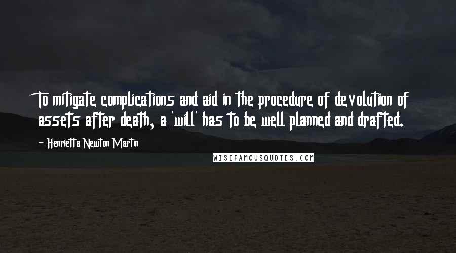 Henrietta Newton Martin Quotes: To mitigate complications and aid in the procedure of devolution of assets after death, a 'will' has to be well planned and drafted.