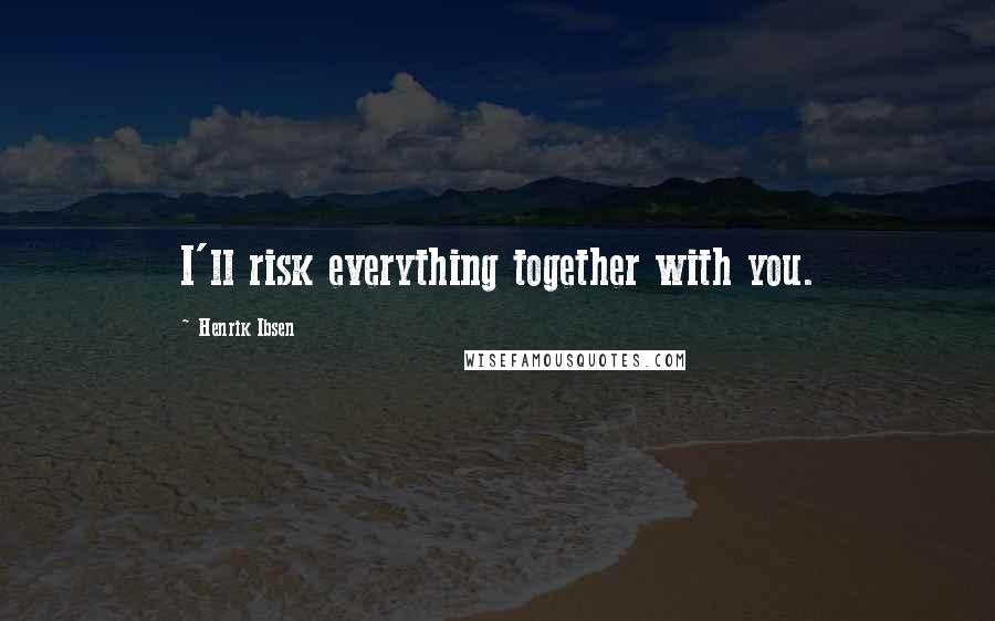 Henrik Ibsen Quotes: I'll risk everything together with you.