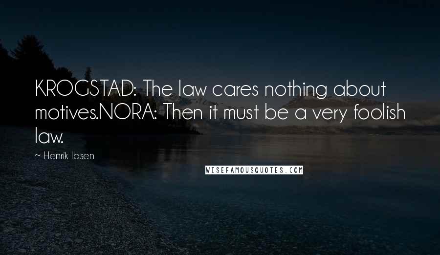 Henrik Ibsen Quotes: KROGSTAD: The law cares nothing about motives.NORA: Then it must be a very foolish law.