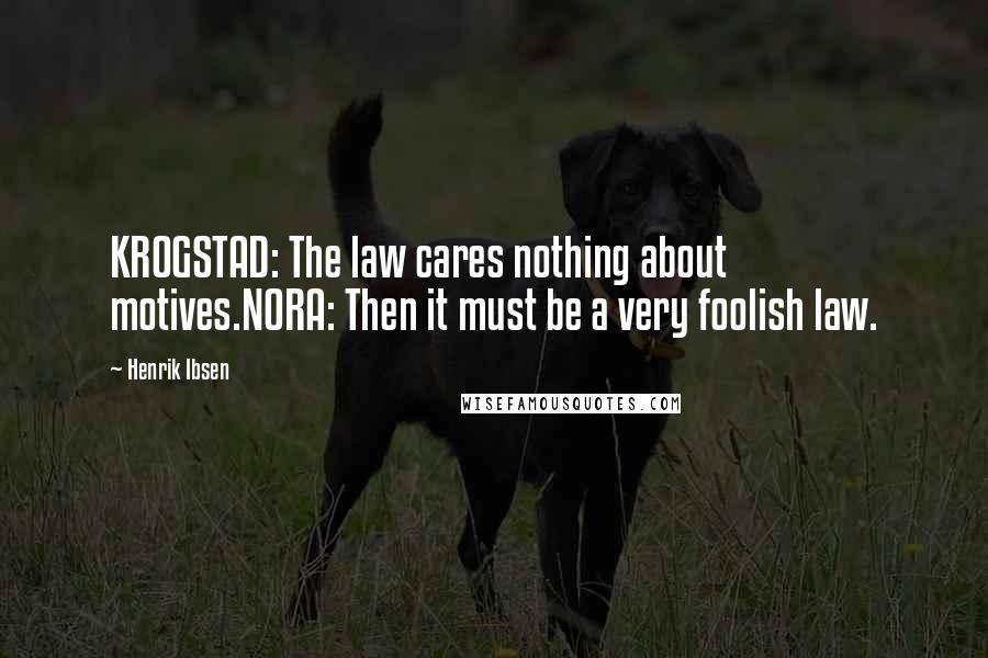 Henrik Ibsen Quotes: KROGSTAD: The law cares nothing about motives.NORA: Then it must be a very foolish law.