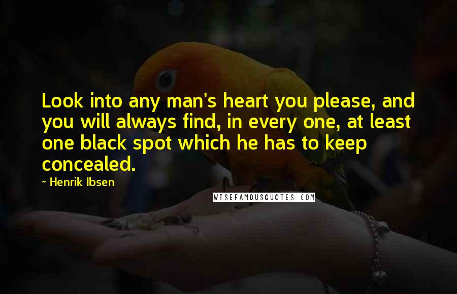 Henrik Ibsen Quotes: Look into any man's heart you please, and you will always find, in every one, at least one black spot which he has to keep concealed.