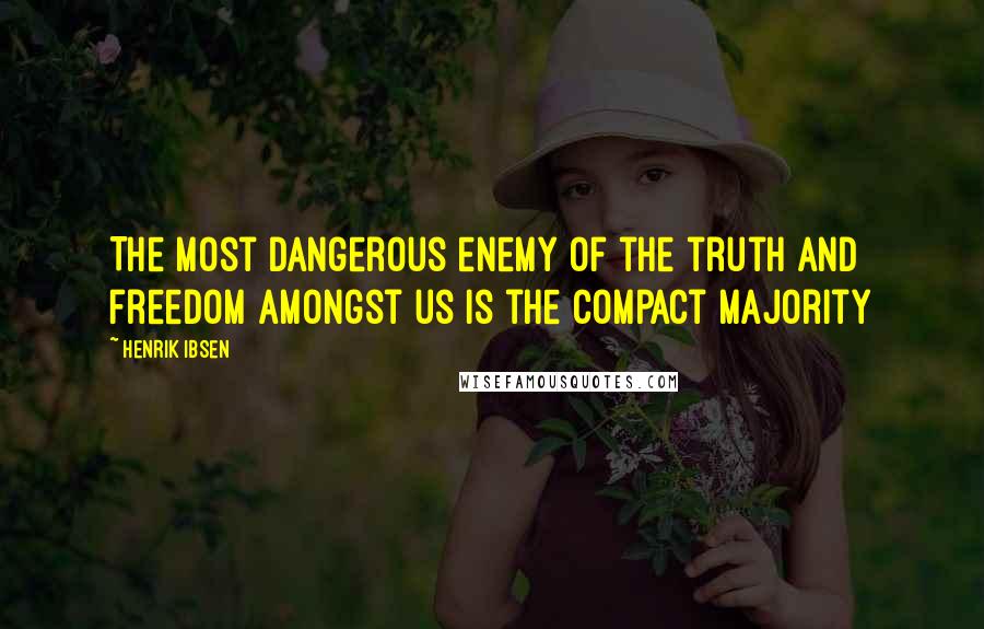 Henrik Ibsen Quotes: The most dangerous enemy of the truth and freedom amongst us is the compact majority