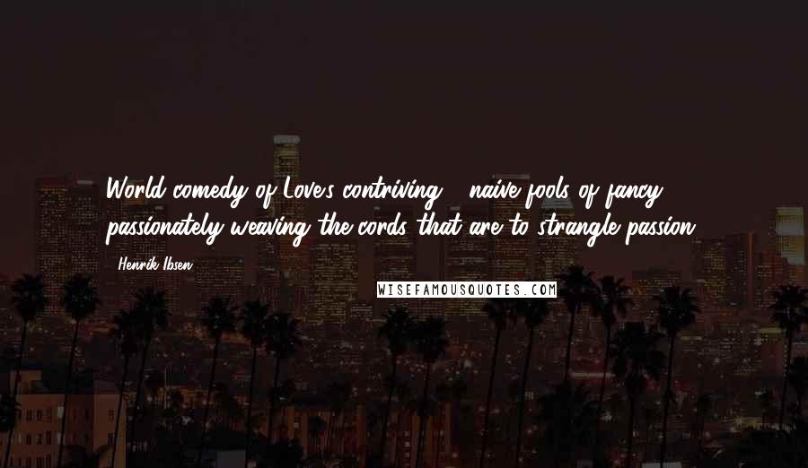 Henrik Ibsen Quotes: World-comedy of Love's contriving - naive fools of fancy, passionately weaving the cords that are to strangle passion.