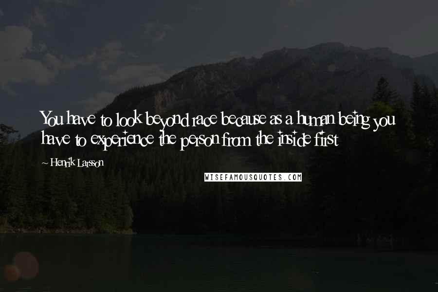 Henrik Larsson Quotes: You have to look beyond race because as a human being you have to experience the person from the inside first