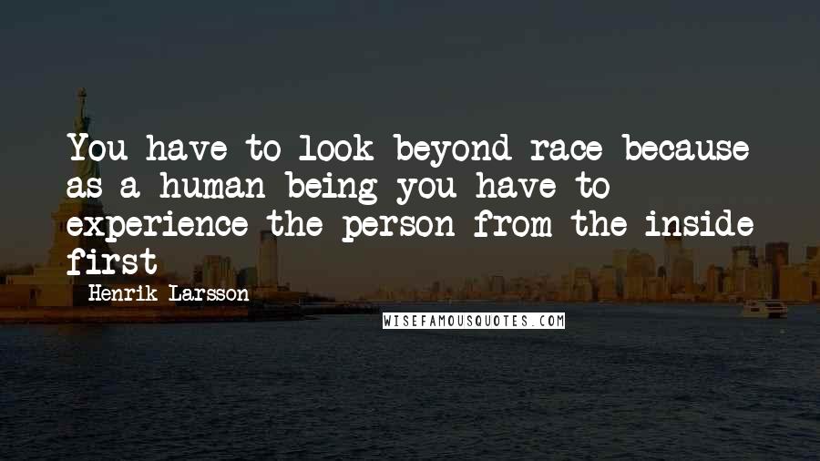 Henrik Larsson Quotes: You have to look beyond race because as a human being you have to experience the person from the inside first