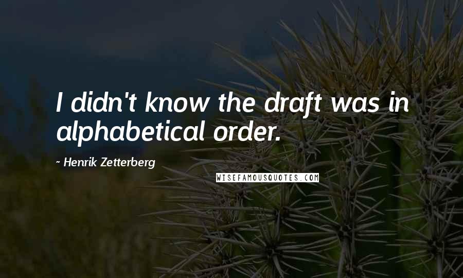 Henrik Zetterberg Quotes: I didn't know the draft was in alphabetical order.