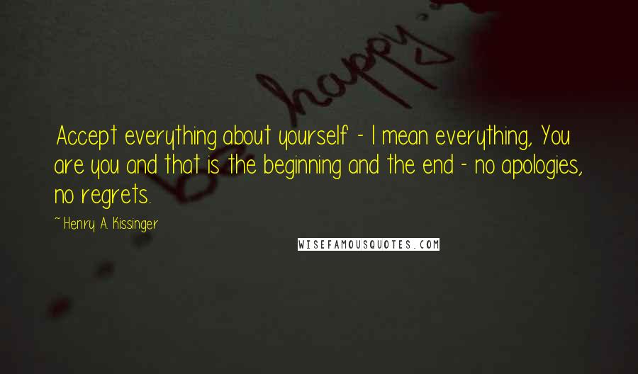 Henry A. Kissinger Quotes: Accept everything about yourself - I mean everything, You are you and that is the beginning and the end - no apologies, no regrets.