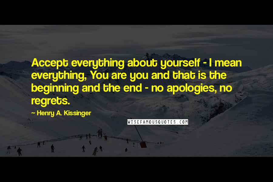 Henry A. Kissinger Quotes: Accept everything about yourself - I mean everything, You are you and that is the beginning and the end - no apologies, no regrets.