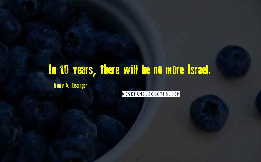 Henry A. Kissinger Quotes: In 10 years, there will be no more Israel.