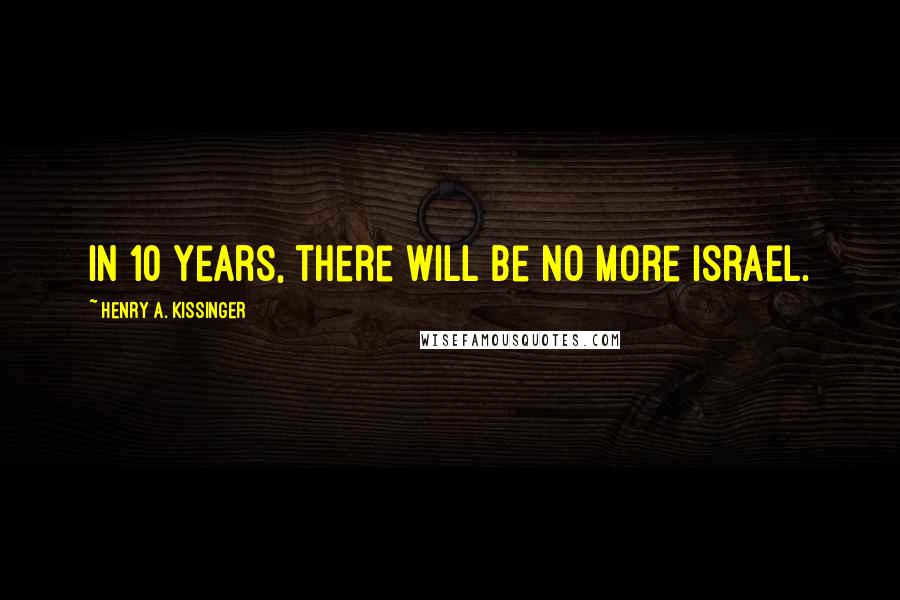 Henry A. Kissinger Quotes: In 10 years, there will be no more Israel.