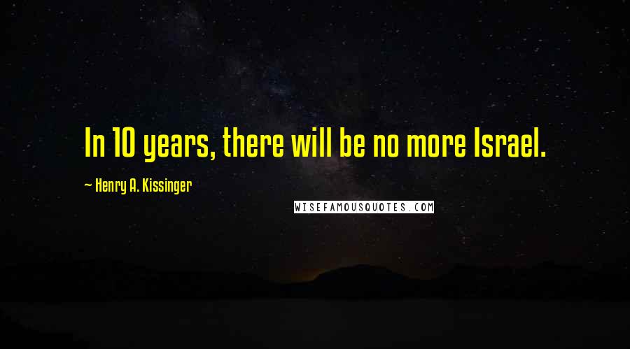 Henry A. Kissinger Quotes: In 10 years, there will be no more Israel.