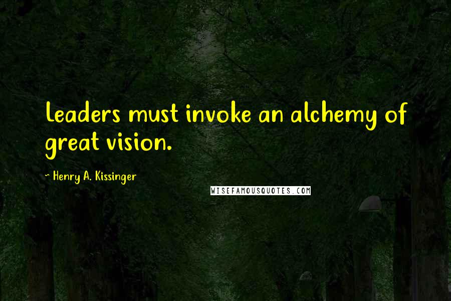 Henry A. Kissinger Quotes: Leaders must invoke an alchemy of great vision.