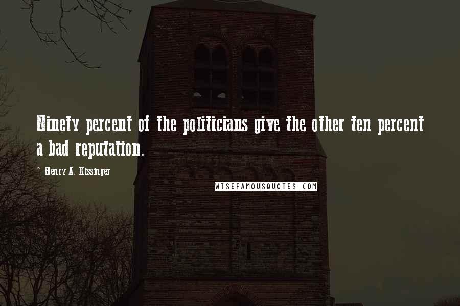 Henry A. Kissinger Quotes: Ninety percent of the politicians give the other ten percent a bad reputation.