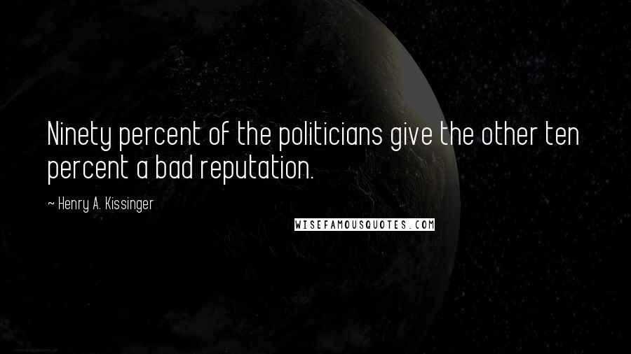 Henry A. Kissinger Quotes: Ninety percent of the politicians give the other ten percent a bad reputation.