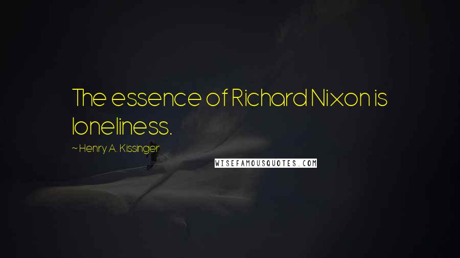 Henry A. Kissinger Quotes: The essence of Richard Nixon is loneliness.