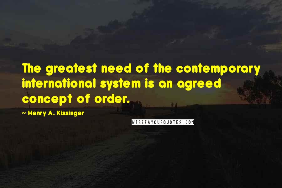 Henry A. Kissinger Quotes: The greatest need of the contemporary international system is an agreed concept of order.