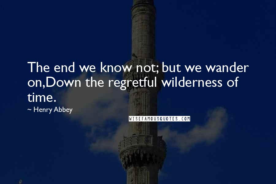 Henry Abbey Quotes: The end we know not; but we wander on,Down the regretful wilderness of time.