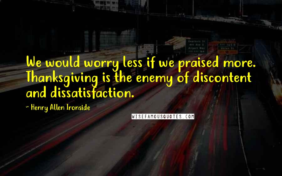 Henry Allen Ironside Quotes: We would worry less if we praised more. Thanksgiving is the enemy of discontent and dissatisfaction.