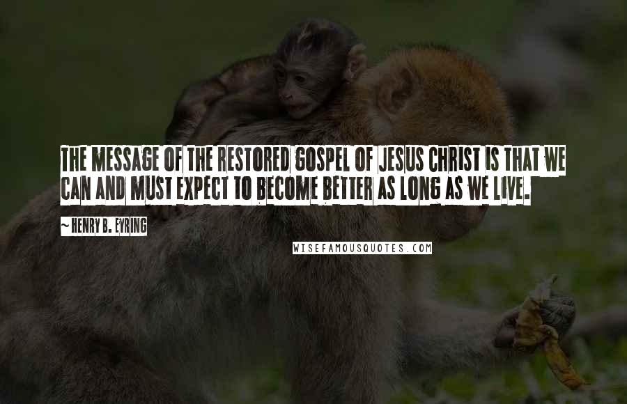 Henry B. Eyring Quotes: The message of the restored gospel of Jesus Christ is that we can and must expect to become better as long as we live.