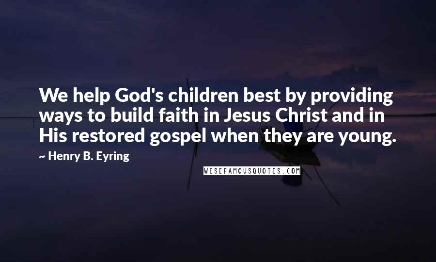 Henry B. Eyring Quotes: We help God's children best by providing ways to build faith in Jesus Christ and in His restored gospel when they are young.