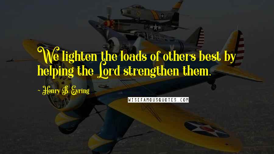 Henry B. Eyring Quotes: We lighten the loads of others best by helping the Lord strengthen them.