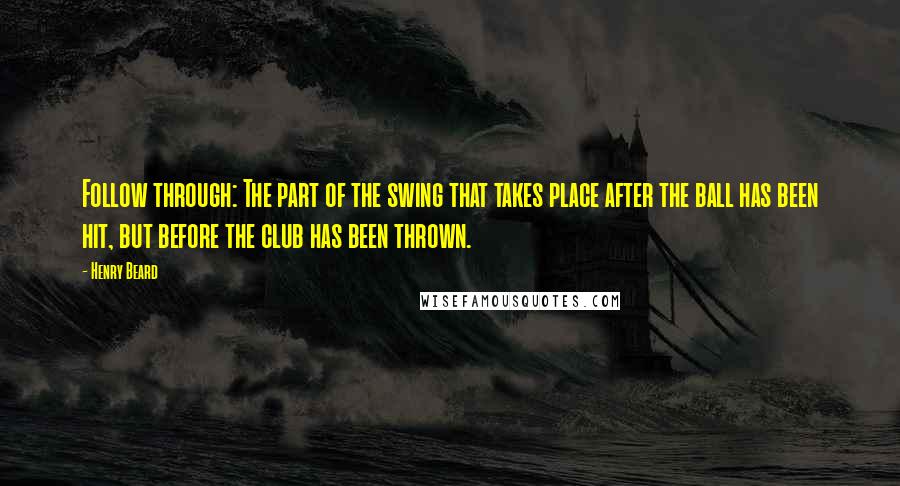 Henry Beard Quotes: Follow through: The part of the swing that takes place after the ball has been hit, but before the club has been thrown.