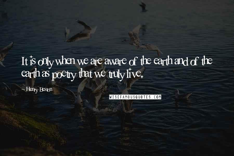 Henry Beston Quotes: It is only when we are aware of the earth and of the earth as poetry that we truly live.