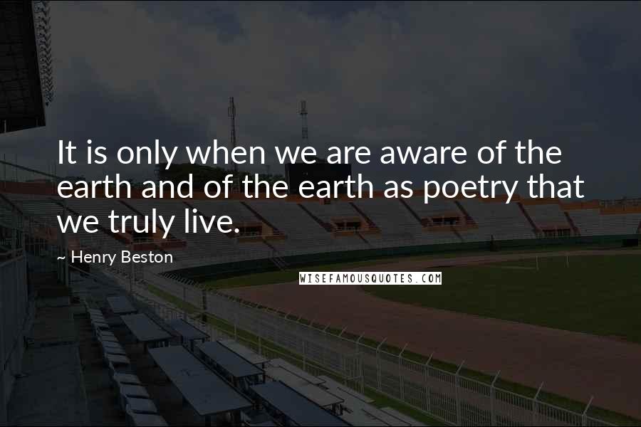 Henry Beston Quotes: It is only when we are aware of the earth and of the earth as poetry that we truly live.