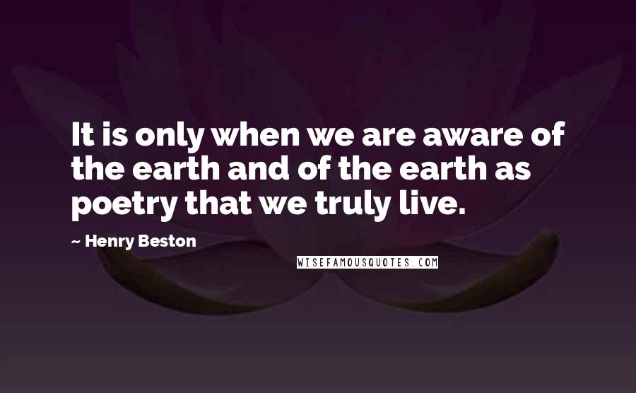 Henry Beston Quotes: It is only when we are aware of the earth and of the earth as poetry that we truly live.