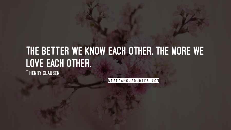 Henry Clausen Quotes: The better we know each other, the more we love each other.