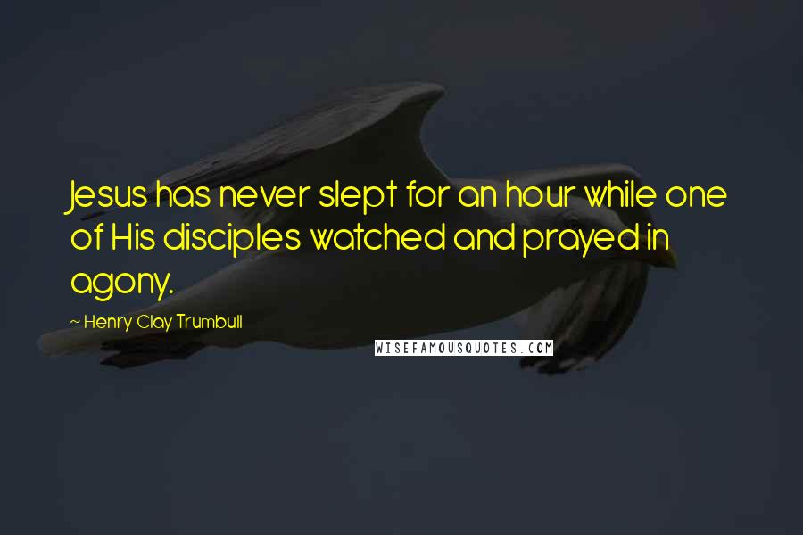 Henry Clay Trumbull Quotes: Jesus has never slept for an hour while one of His disciples watched and prayed in agony.