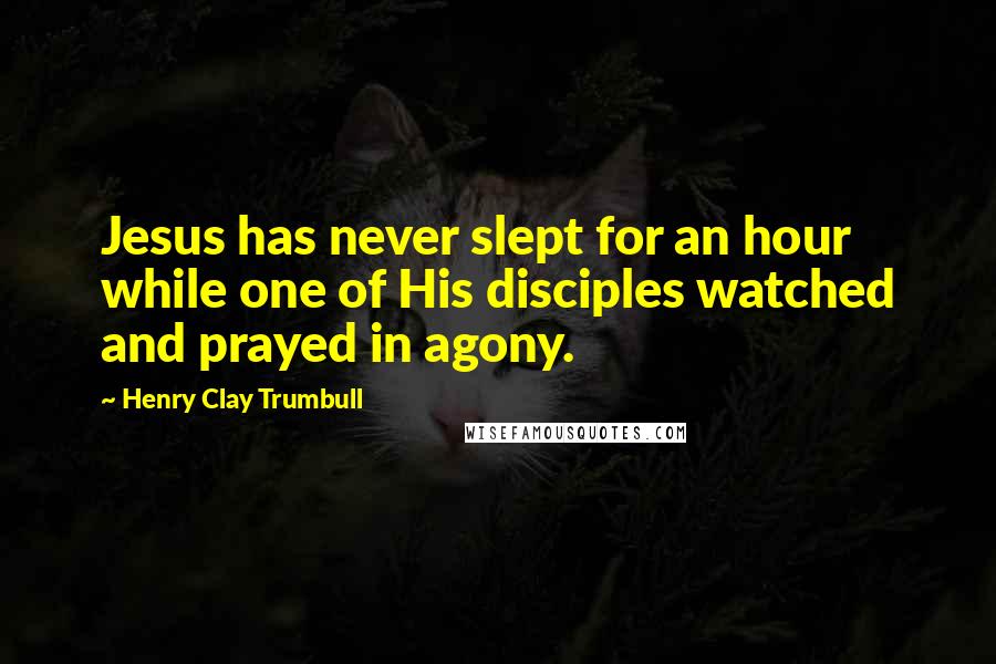 Henry Clay Trumbull Quotes: Jesus has never slept for an hour while one of His disciples watched and prayed in agony.