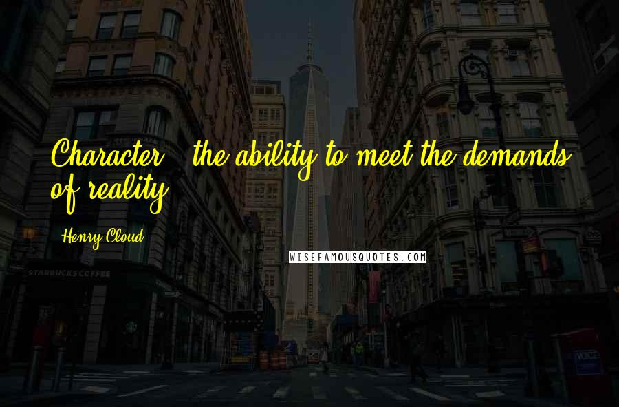 Henry Cloud Quotes: Character = the ability to meet the demands of reality.