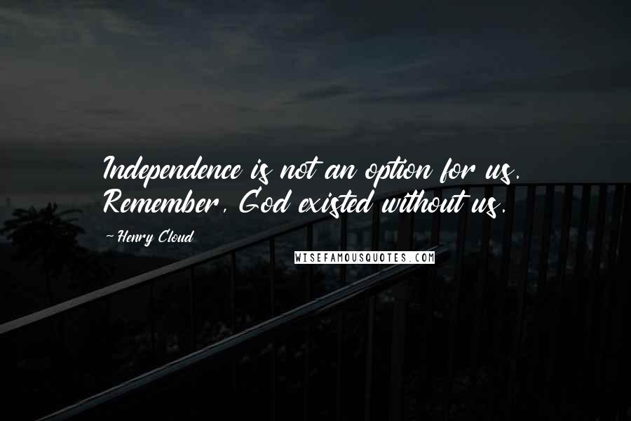 Henry Cloud Quotes: Independence is not an option for us. Remember, God existed without us.