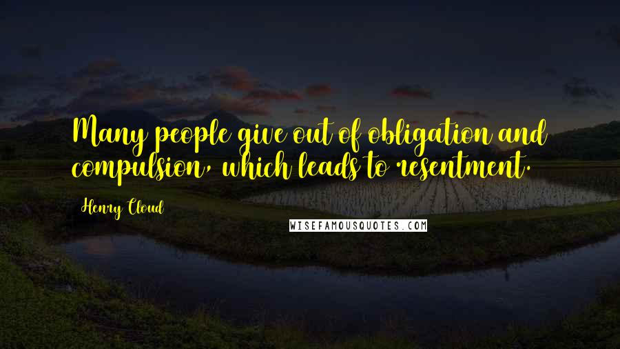 Henry Cloud Quotes: Many people give out of obligation and compulsion, which leads to resentment.