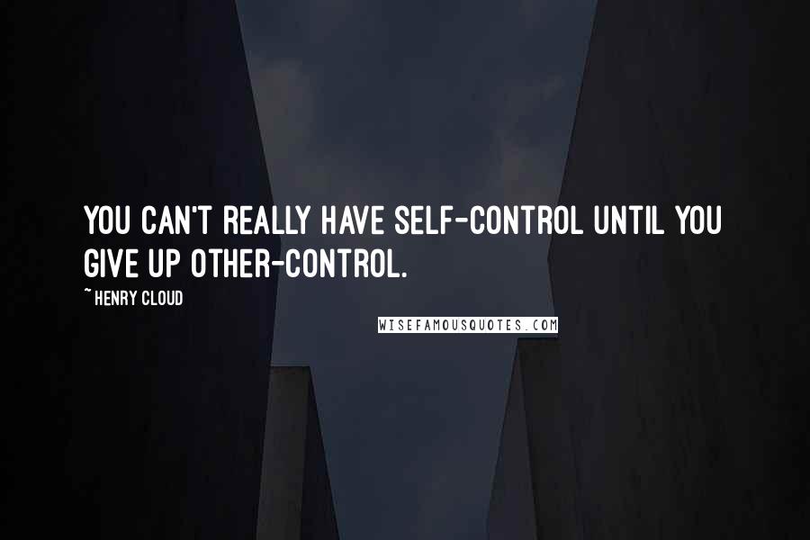 Henry Cloud Quotes: you can't really have self-control until you give up other-control.