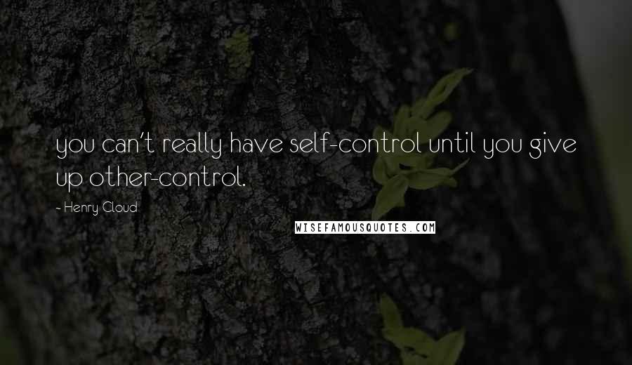 Henry Cloud Quotes: you can't really have self-control until you give up other-control.