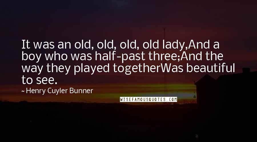 Henry Cuyler Bunner Quotes: It was an old, old, old, old lady,And a boy who was half-past three;And the way they played togetherWas beautiful to see.