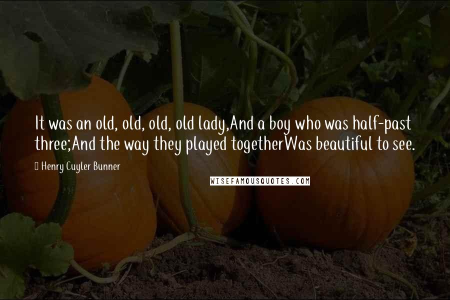 Henry Cuyler Bunner Quotes: It was an old, old, old, old lady,And a boy who was half-past three;And the way they played togetherWas beautiful to see.