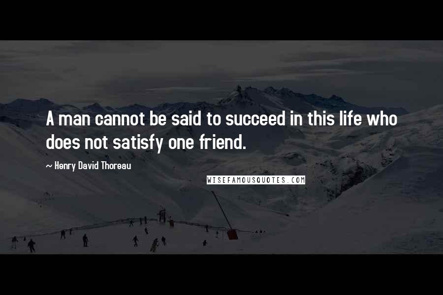 Henry David Thoreau Quotes: A man cannot be said to succeed in this life who does not satisfy one friend.