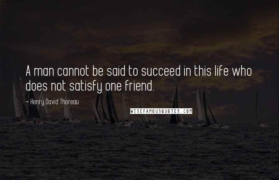 Henry David Thoreau Quotes: A man cannot be said to succeed in this life who does not satisfy one friend.