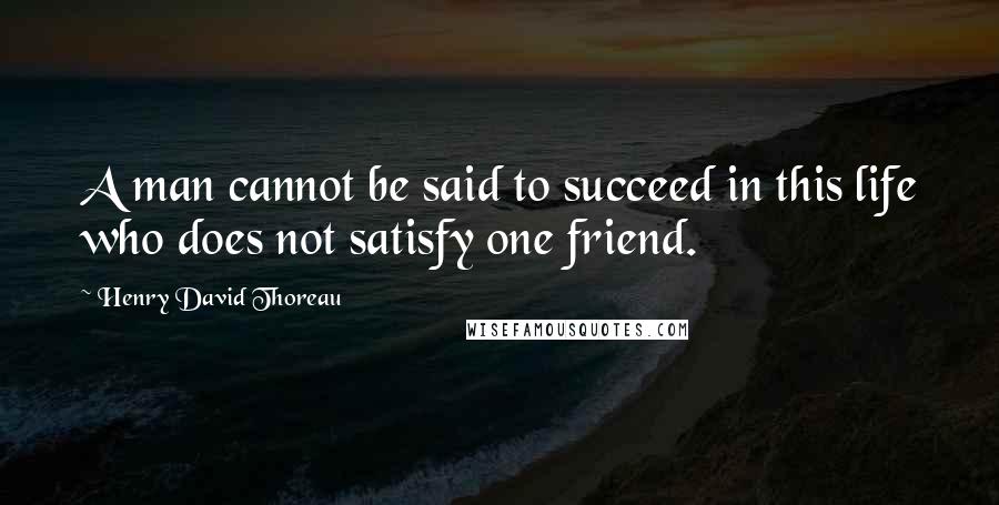 Henry David Thoreau Quotes: A man cannot be said to succeed in this life who does not satisfy one friend.