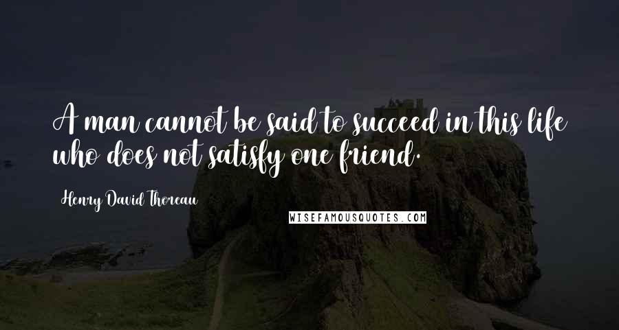 Henry David Thoreau Quotes: A man cannot be said to succeed in this life who does not satisfy one friend.