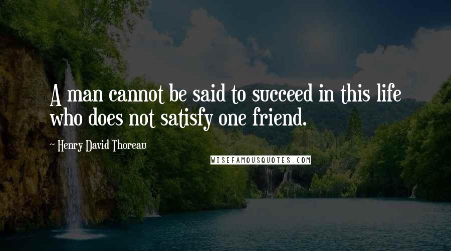 Henry David Thoreau Quotes: A man cannot be said to succeed in this life who does not satisfy one friend.